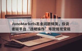 JunoMarkets出金问题频发，投资者疑平台“违规操作”导致提现受阻