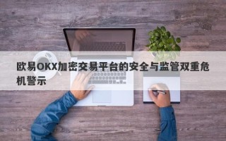 欧易OKX加密交易平台的安全与监管双重危机警示