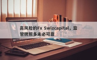 高风险的Fx Swizcapital，监管牌照多未必可靠