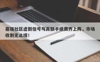 嘉瑞社区虚假信号与高额手续费齐上阵，市场收割无止境！