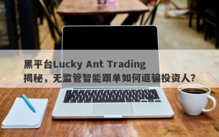 黑平台Lucky Ant Trading揭秘，无监管智能跟单如何诓骗投资人？