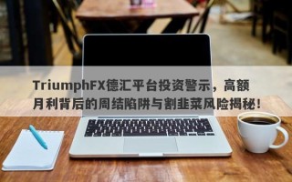 TriumphFX德汇平台投资警示，高额月利背后的周结陷阱与割韭菜风险揭秘！