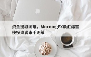 资金提取困难，MorningFX晨汇爆雷使投资者束手无策