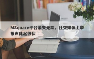 MSquare平台消失无踪，社交媒体上举报声此起彼伏