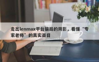 走出lenmax平台骗局的阴影，看懂“专家老师”的真实面目