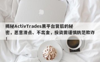 揭秘ActivTrades黑平台背后的秘密，恶意滑点、不出金，投资需谨慎防范欺诈！