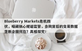 Blueberry Markets危机四伏，暗藏祸心规避监管，合同背后的交易数据垄断企图何在？真相探究！