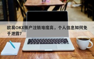 欧易OKX账户注销难度高，个人信息如何免于泄露？