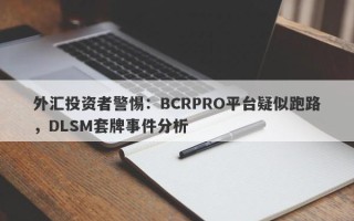 外汇投资者警惕：BCRPRO平台疑似跑路，DLSM套牌事件分析