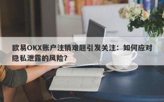 欧易OKX账户注销难题引发关注：如何应对隐私泄露的风险？