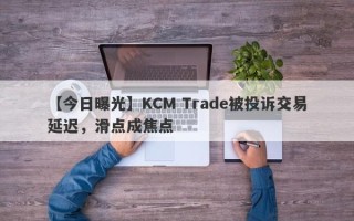 【今日曝光】KCM Trade被投诉交易延迟，滑点成焦点