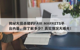 揭秘大搞杀猪的FAIR MARKETS平台内幕，你了解多少？真实情况大曝光！