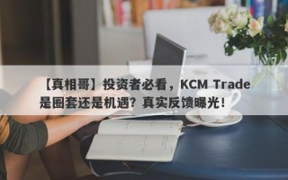 【真相哥】投资者必看，KCM Trade是圈套还是机遇？真实反馈曝光！