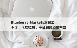 Blueberry Markets本钱出不了，代理拉黑，平台跑路迹象明显