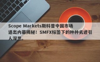 Scope Markets斯科普中国市场退出内幕揭秘！SMFX标签下的种种劣迹引人深思。