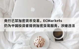 央行已禁加密货币交易，ECMarkets仍为中国投资者提供加密交易服务，涉嫌违法！