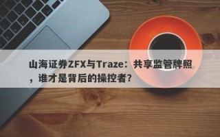 山海证券ZFX与Traze：共享监管牌照，谁才是背后的操控者？