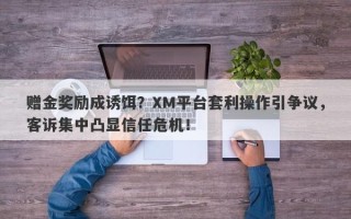 赠金奖励成诱饵？XM平台套利操作引争议，客诉集中凸显信任危机！