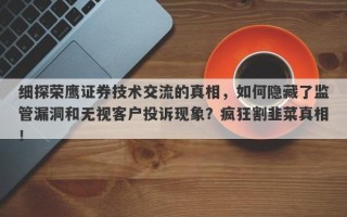 细探荣鹰证券技术交流的真相，如何隐藏了监管漏洞和无视客户投诉现象？疯狂割韭菜真相！