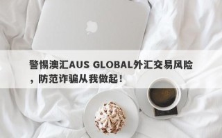 警惕澳汇AUS GLOBAL外汇交易风险，防范诈骗从我做起！