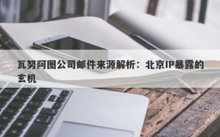 瓦努阿图公司邮件来源解析：北京IP暴露的玄机