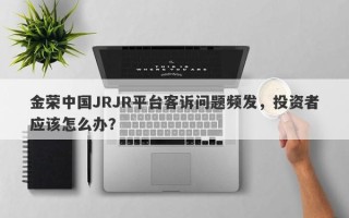 金荣中国JRJR平台客诉问题频发，投资者应该怎么办？