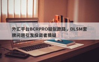 外汇平台BCRPRO疑似跑路，DLSM套牌问题引发投资者质疑