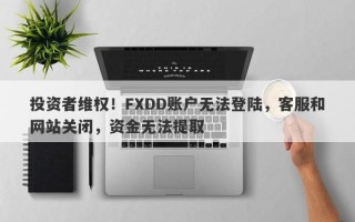 投资者维权！FXDD账户无法登陆，客服和网站关闭，资金无法提取