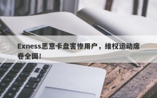 Exness恶意卡盘害惨用户，维权运动席卷全国！