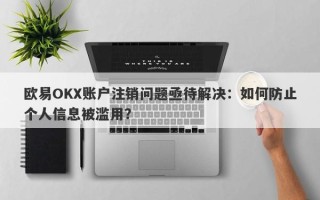 欧易OKX账户注销问题亟待解决：如何防止个人信息被滥用？