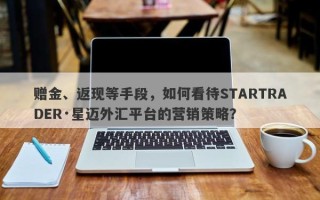 赠金、返现等手段，如何看待STARTRADER·星迈外汇平台的营销策略？