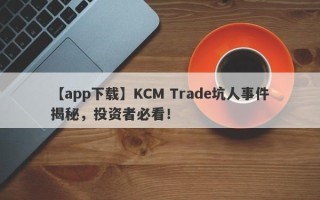 【app下载】KCM Trade坑人事件揭秘，投资者必看！