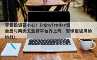 享受投资要小心！Enjoytrader资金盘与两大无监管平台齐上阵，警惕投资风险挑战！