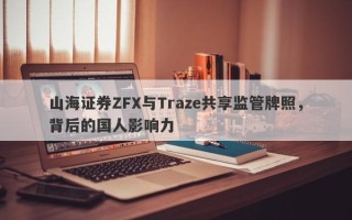 山海证券ZFX与Traze共享监管牌照，背后的国人影响力