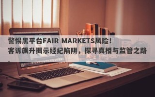 警惕黑平台FAIR MARKETS风险！客诉飙升揭示经纪陷阱，探寻真相与监管之路。