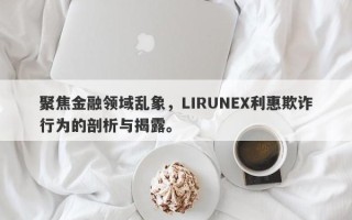 聚焦金融领域乱象，LIRUNEX利惠欺诈行为的剖析与揭露。