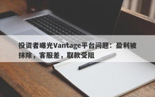 投资者曝光Vantage平台问题：盈利被抹除，客服差，取款受阻