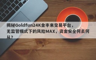 揭秘Goldfun24K金丰来交易平台，无监管模式下的风险MAX，资金安全何去何从？