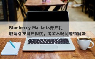 Blueberry Markets开户礼取消引发用户担忧，出金不畅问题待解决