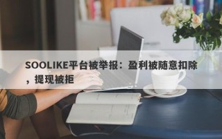 SOOLIKE平台被举报：盈利被随意扣除，提现被拒