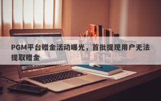 PGM平台赠金活动曝光，首批提现用户无法提取赠金