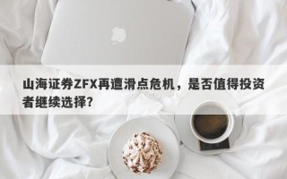 山海证券ZFX再遭滑点危机，是否值得投资者继续选择？