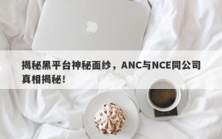 揭秘黑平台神秘面纱，ANC与NCE同公司真相揭秘！