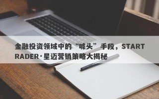 金融投资领域中的“噱头”手段，STARTRADER·星迈营销策略大揭秘