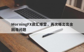 MorningFX晨汇爆雷，再次曝出出金困难问题