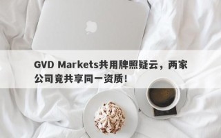 GVD Markets共用牌照疑云，两家公司竟共享同一资质！