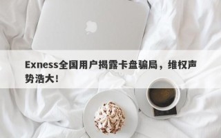 Exness全国用户揭露卡盘骗局，维权声势浩大！