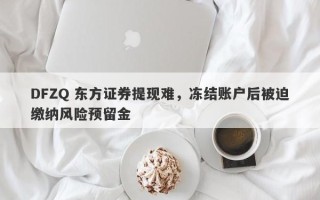 DFZQ 东方证券提现难，冻结账户后被迫缴纳风险预留金