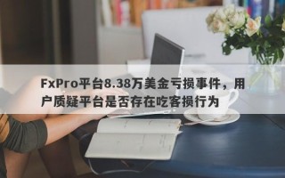 FxPro平台8.38万美金亏损事件，用户质疑平台是否存在吃客损行为