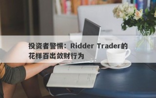 投资者警惕：Ridder Trader的花样百出敛财行为